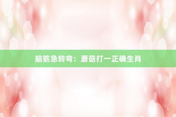 脑筋急转弯：蘑菇打一正确生肖