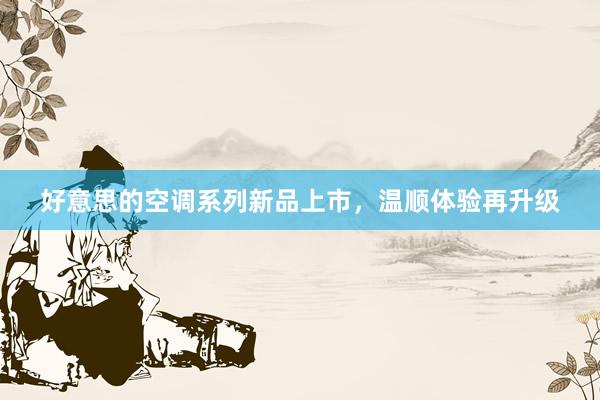 好意思的空调系列新品上市，温顺体验再升级